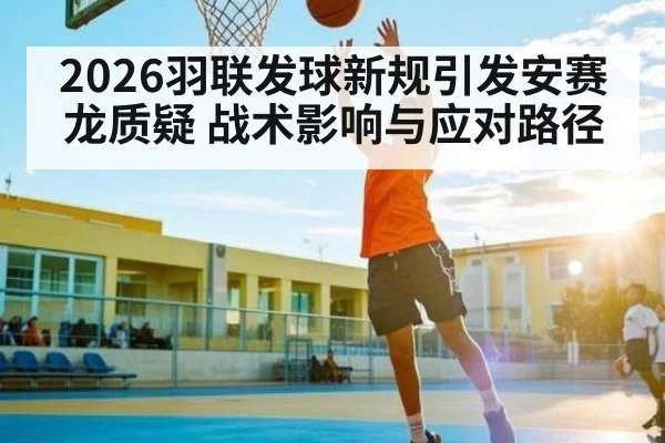 2026羽联发球新规引发安赛龙质疑 战术影响与应对路径（kaiyun）